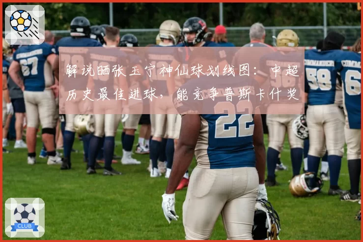 解说晒张玉宁神仙球划线图：中超历史最佳进球，能竞争普斯卡什奖