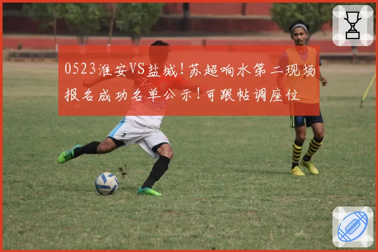 0523淮安VS盐城!苏超响水第二现场报名成功名单公示!可跟帖调座位