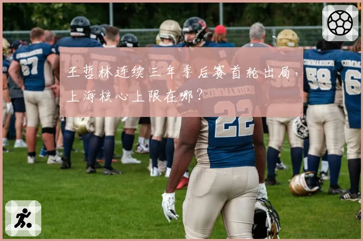 王哲林连续三年季后赛首轮出局,上海核心上限在哪?