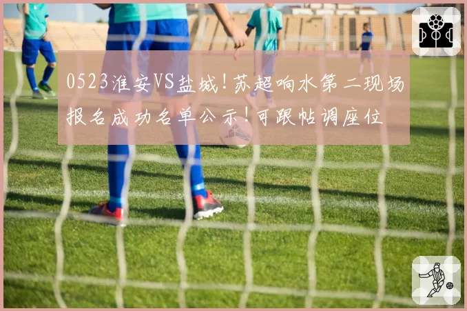 0523淮安VS盐城!苏超响水第二现场报名成功名单公示!可跟帖调座位