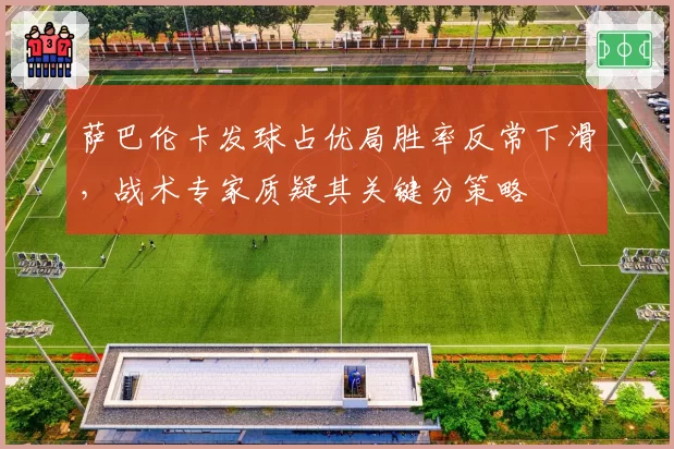 萨巴伦卡发球占优局胜率反常下滑，战术专家质疑其关键分策略