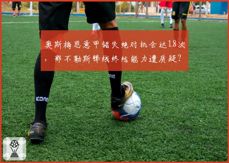 奥斯梅恩意甲错失绝对机会达18次，那不勒斯锋线终结能力遭质疑？
