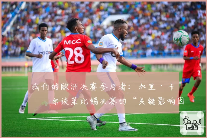 我们的欧洲决赛参与者：加里·卡希尔谈莱比锡决赛的“关键影响因素”