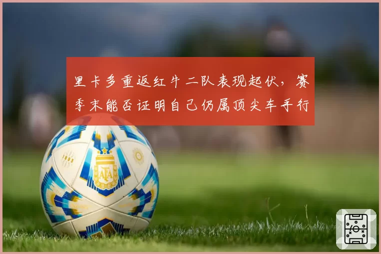 里卡多重返红牛二队表现起伏,赛季末能否证明自己仍属顶尖车手行列?