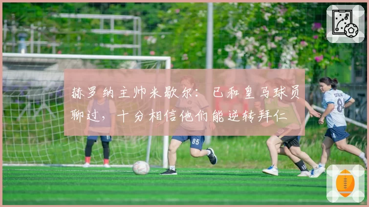 赫罗纳主帅米歇尔：已和皇马球员聊过，十分相信他们能逆转拜仁