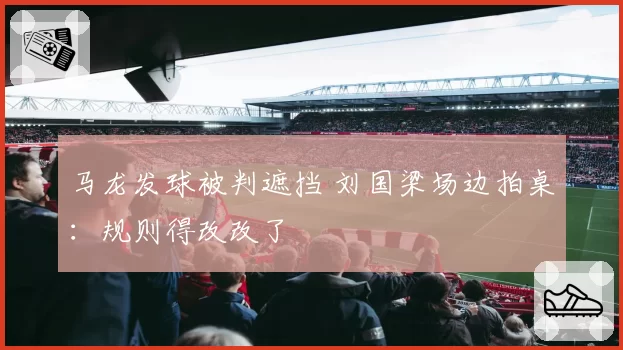 马龙发球被判遮挡 刘国梁场边拍桌:规则得改改了