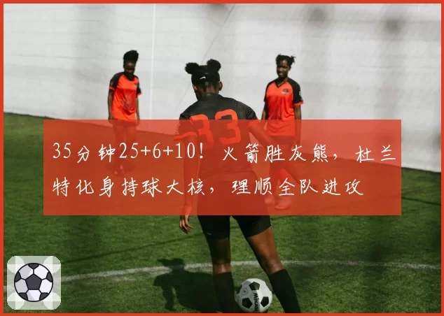 35分钟25+6+10!火箭胜灰熊,杜兰特化身持球大核,理顺全队进攻