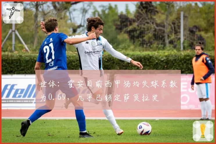 世体：霍安目前西甲场均失球系数为0.69，几乎已锁定萨莫拉奖