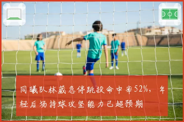 同曦队林葳急停跳投命中率52%,年轻后场持球攻坚能力已超预期