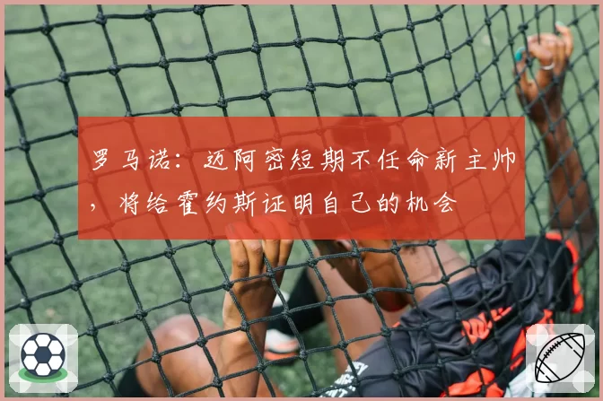 罗马诺：迈阿密短期不任命新主帅，将给霍约斯证明自己的机会