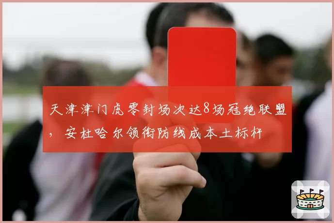 天津津门虎零封场次达8场冠绝联盟,安杜哈尔领衔防线成本土标杆