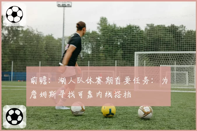 前瞻:湖人队休赛期首要任务:为詹姆斯寻找可靠内线搭档