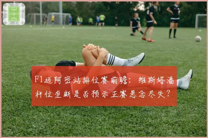 F1迈阿密站排位赛前瞻：维斯塔潘杆位垄断是否预示正赛悬念尽失？
