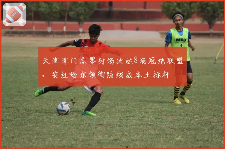 天津津门虎零封场次达8场冠绝联盟，安杜哈尔领衔防线成本土标杆