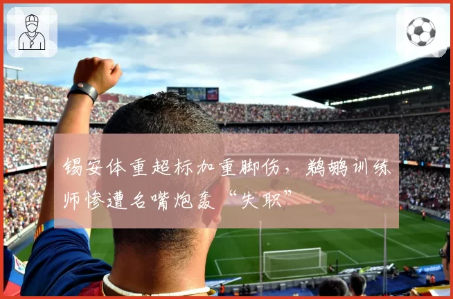 锡安体重超标加重脚伤，鹈鹕训练师惨遭名嘴炮轰“失职”