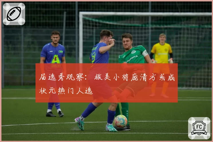 届选秀观察：旅美小将庞清方或成状元热门人选