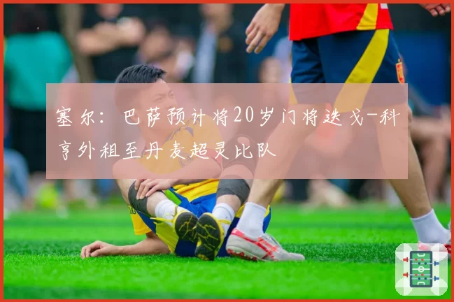 塞尔：巴萨预计将20岁门将迭戈-科亨外租至丹麦超灵比队