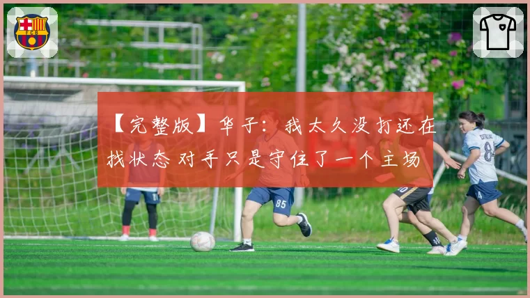 【完整版】华子：我太久没打还在找状态 对手只是守住了一个主场