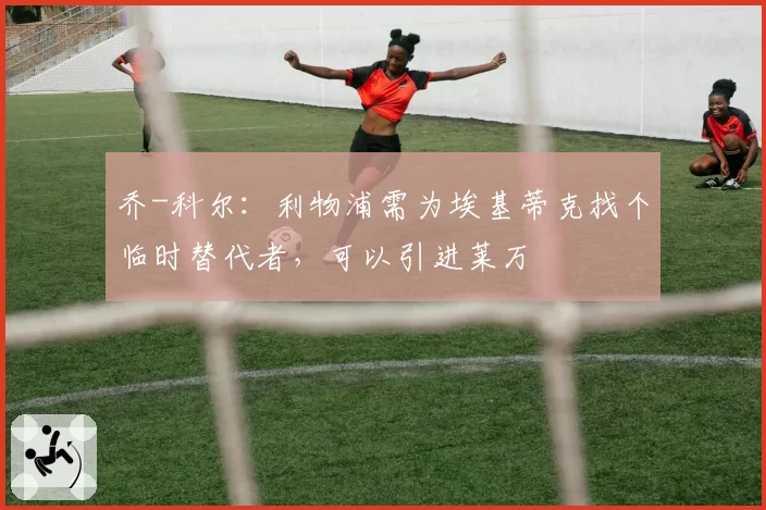 乔-科尔：利物浦需为埃基蒂克找个临时替代者，可以引进莱万