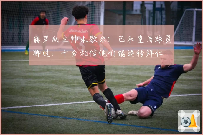 赫罗纳主帅米歇尔：已和皇马球员聊过，十分相信他们能逆转拜仁