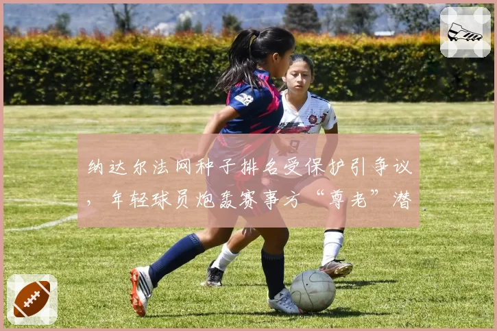 纳达尔法网种子排名受保护引争议,年轻球员炮轰赛事方“尊老”潜规则