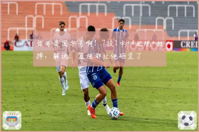 你可是国字号啊！7投1中+4犯规+假摔，解说：篮框都让他砸歪了