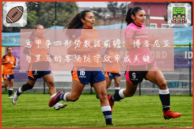 意甲争四形势数据前瞻:博洛尼亚与罗马的客场防守效率成关键