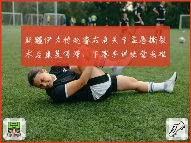 新疆伊力特赵睿右肩关节盂唇撕裂术后康复停滞，下赛季训练营或难全员到齐