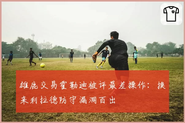 雄鹿交易霍勒迪被评最差操作:换来利拉德防守漏洞百出