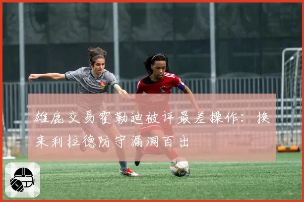 雄鹿交易霍勒迪被评最差操作：换来利拉德防守漏洞百出