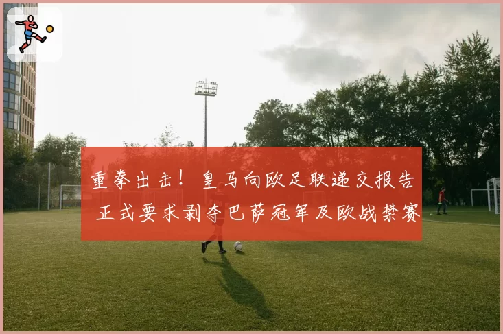 重拳出击！皇马向欧足联递交报告 正式要求剥夺巴萨冠军及欧战禁赛